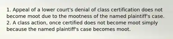 1. Appeal of a lower court's denial of class certification does not become moot due to the mootness of the named plaintiff's case. 2. A class action, once certified does not become moot simply because the named plaintiff's case becomes moot.