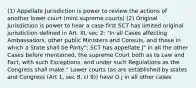 (1) Appellate Jurisdiction is power to review the actions of another lower court (mini supreme courts) (2) Original Jurisdiction is power to hear a case first SCT has limited original jurisdiction defined in Art. III, sec 2: "In all Cases affecting Ambassadors, other public Ministers and Consuls, and those in which a State shall be Party"; SCT has appellate J" In all the other Cases before mentioned, the supreme Court both as to Law and Fact, with such Exceptions, and under such Regulations as the Congress shall make." Lower courts (as are established by states and Congress (Art 1, sec 8, cl 9)) have O j in all other cases