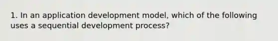 1. In an application development model, which of the following uses a sequential development process?