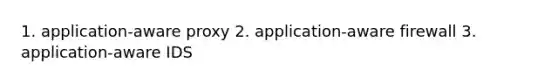 1. application-aware proxy 2. application-aware firewall 3. application-aware IDS