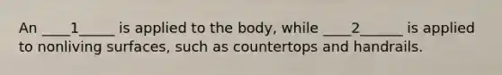 An ____1_____ is applied to the body, while ____2______ is applied to nonliving surfaces, such as countertops and handrails.