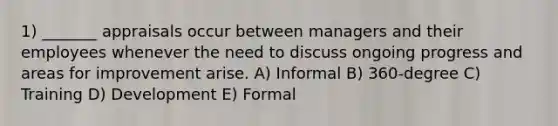 1) _______ appraisals occur between managers and their employees whenever the need to discuss ongoing progress and areas for improvement arise. A) Informal B) 360-degree C) Training D) Development E) Formal