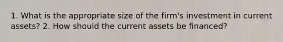 1. What is the appropriate size of the firm's investment in current assets? 2. How should the current assets be financed?