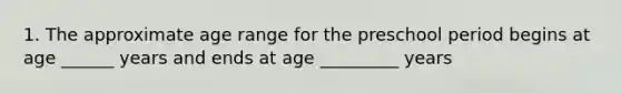 1. The approximate age range for the preschool period begins at age ______ years and ends at age _________ years