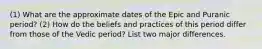 (1) What are the approximate dates of the Epic and Puranic period? (2) How do the beliefs and practices of this period differ from those of the Vedic period? List two major differences.