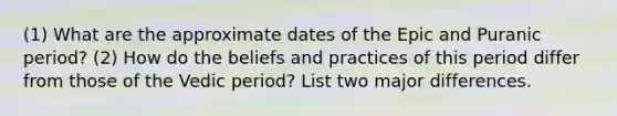 (1) What are the approximate dates of the Epic and Puranic period? (2) How do the beliefs and practices of this period differ from those of the Vedic period? List two major differences.