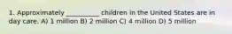 1. Approximately __________ children in the United States are in day care. A) 1 million B) 2 million C) 4 million D) 5 million