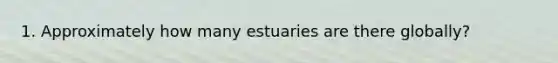 1. Approximately how many estuaries are there globally?