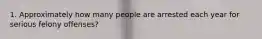 1. Approximately how many people are arrested each year for serious felony offenses?