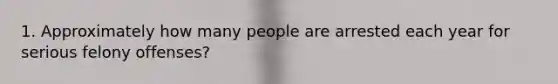 1. Approximately how many people are arrested each year for serious felony offenses?