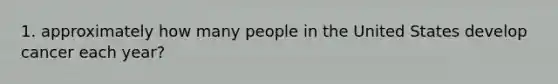 1. approximately how many people in the United States develop cancer each year?