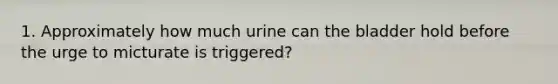 1. Approximately how much urine can the bladder hold before the urge to micturate is triggered?