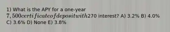 1) What is the APY for a one-year 7,500 certificate of deposit with270 interest? A) 3.2% B) 4.0% C) 3.6% D) None E) 3.8%