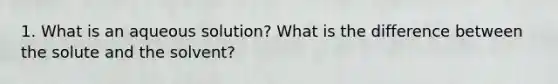 1. What is an aqueous solution? What is the difference between the solute and the solvent?