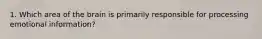 1. Which area of the brain is primarily responsible for processing emotional information?