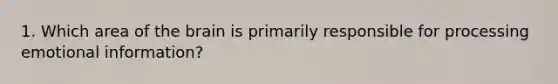 1. Which area of <a href='https://www.questionai.com/knowledge/kLMtJeqKp6-the-brain' class='anchor-knowledge'>the brain</a> is primarily responsible for processing emotional information?
