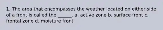 1. The area that encompasses the weather located on either side of a front is called the ______. a. active zone b. surface front c. frontal zone d. moisture front