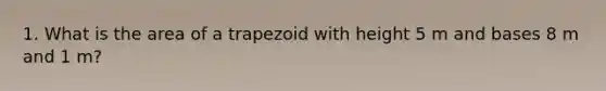 1. What is the area of a trapezoid with height 5 m and bases 8 m and 1 m?