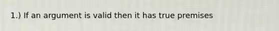 1.) If an argument is valid then it has true premises