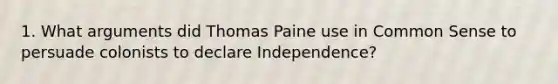 1. What arguments did Thomas Paine use in Common Sense to persuade colonists to declare Independence?