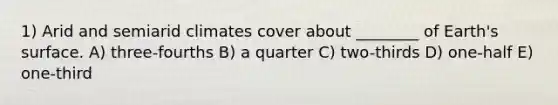 1) Arid and semiarid climates cover about ________ of Earth's surface. A) three-fourths B) a quarter C) two-thirds D) one-half E) one-third