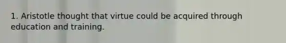 1. Aristotle thought that virtue could be acquired through education and training.
