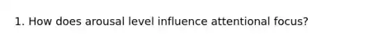 1. How does arousal level influence attentional focus?