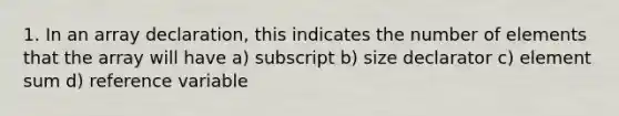 1. In an array declaration, this indicates the number of elements that the array will have a) subscript b) size declarator c) element sum d) reference variable