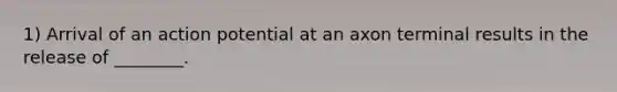 1) Arrival of an action potential at an axon terminal results in the release of ________.