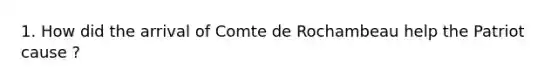 1. How did the arrival of Comte de Rochambeau help the Patriot cause ?