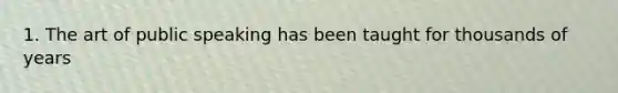 1. The art of public speaking has been taught for thousands of years