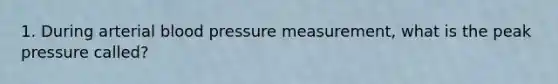 1. During arterial blood pressure measurement, what is the peak pressure called?