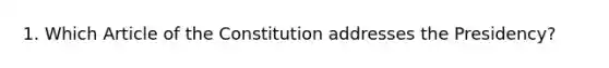 1. Which Article of the Constitution addresses the Presidency?