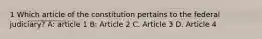 1 Which article of the constitution pertains to the federal judiciary? A: article 1 B: Article 2 C. Article 3 D. Article 4