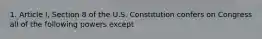 1. Article I, Section 8 of the U.S. Constitution confers on Congress all of the following powers except