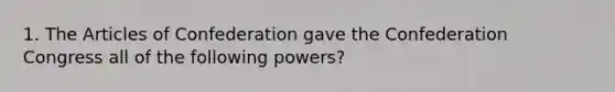 1. The Articles of Confederation gave the Confederation Congress all of the following powers?