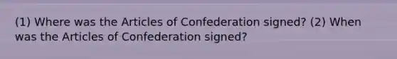 (1) Where was the Articles of Confederation signed? (2) When was the Articles of Confederation signed?