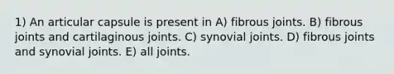 1) An articular capsule is present in A) fibrous joints. B) fibrous joints and cartilaginous joints. C) synovial joints. D) fibrous joints and synovial joints. E) all joints.