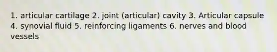 1. articular cartilage 2. joint (articular) cavity 3. Articular capsule 4. synovial fluid 5. reinforcing ligaments 6. nerves and blood vessels