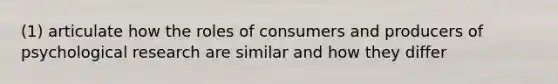 (1) articulate how the roles of consumers and producers of psychological research are similar and how they differ