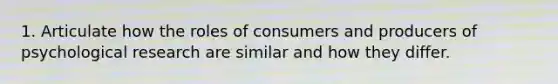 1. Articulate how the roles of consumers and producers of psychological research are similar and how they differ.