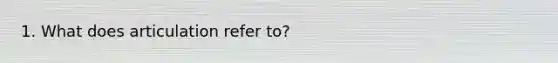 1. What does articulation refer to?