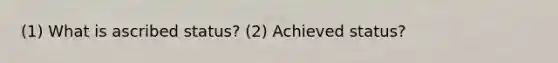 (1) What is ascribed status? (2) Achieved status?