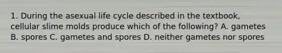 1. During the asexual life cycle described in the textbook, cellular slime molds produce which of the following? A. gametes B. spores C. gametes and spores D. neither gametes nor spores