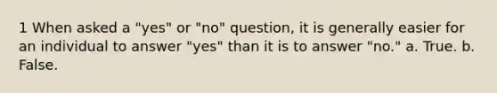 1 When asked a "yes" or "no" question, it is generally easier for an individual to answer "yes" than it is to answer "no." a. True. b. False.