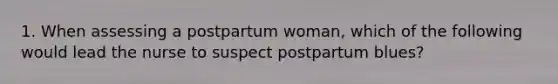 1. When assessing a postpartum woman, which of the following would lead the nurse to suspect postpartum blues?