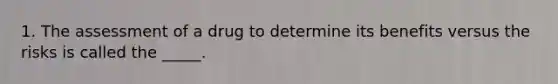 1. The assessment of a drug to determine its benefits versus the risks is called the _____.