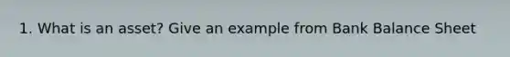 1. What is an asset? Give an example from Bank Balance Sheet