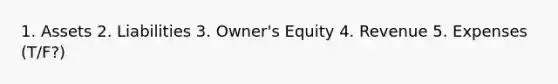 1. Assets 2. Liabilities 3. Owner's Equity 4. Revenue 5. Expenses (T/F?)