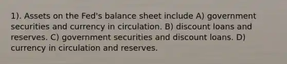 1). Assets on the Fed's balance sheet include A) government securities and currency in circulation. B) discount loans and reserves. C) government securities and discount loans. D) currency in circulation and reserves.